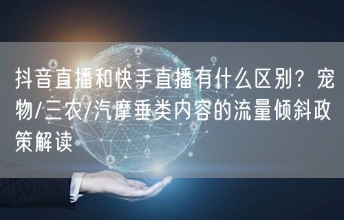 抖音直播和快手直播有什么区别？宠物/三农/汽摩垂类内容的流量倾斜政策解读