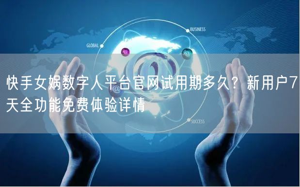 快手女娲数字人平台官网试用期多久？新用户7天全功能免费体验详
