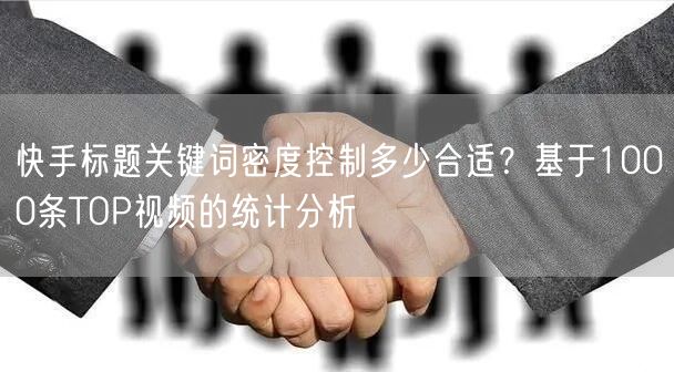 快手标题关键词密度控制多少合适？基于1000条TOP视频的统