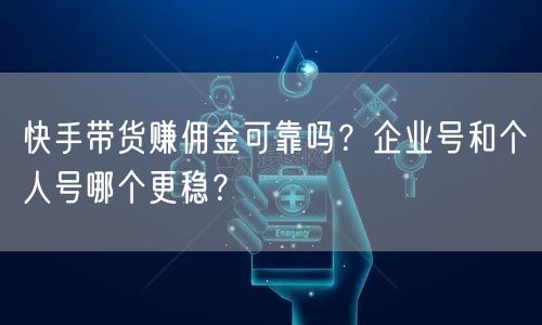 快手带货赚佣金可靠吗？企业号和个人号哪个更稳？