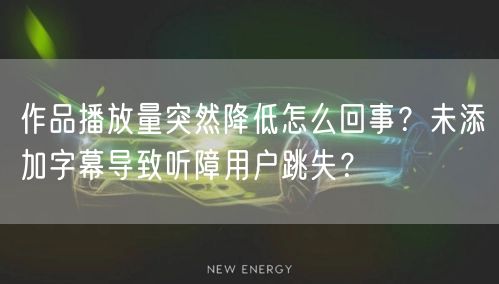 作品播放量突然降低怎么回事？未添加字幕导致听障用户跳失？