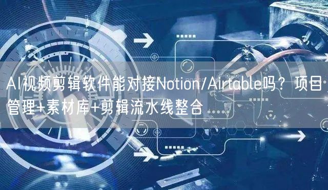 AI视频剪辑软件能对接Notion/Airtable吗？项目管理+素材库+剪辑流