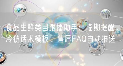 食品生鲜类目跟播助手：临期提醒、冷链话术模板、售后FAQ自动推送