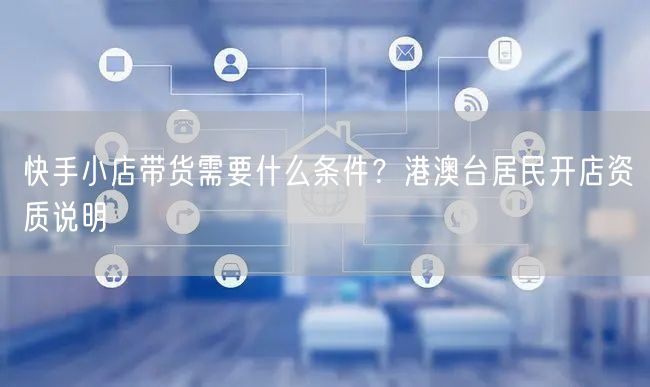 快手小店带货需要什么条件？港澳台居民开店资质说明