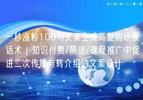 一秒涨粉100句文案生成高复购场景话术｜知识付费/带货/课程