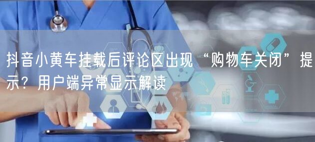 抖音小黄车挂载后评论区出现“购物车关闭”提示？用户端异常显示解读