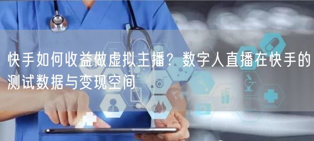 快手如何收益做虚拟主播？数字人直播在快手的测试数据与变现空间