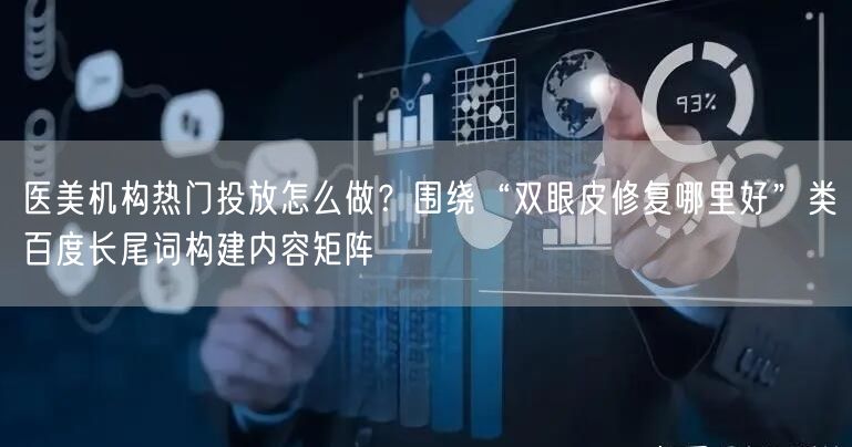 医美机构热门投放怎么做？围绕“双眼皮修复哪里好”类百度长尾词构建内容矩阵