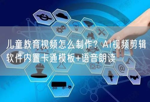 儿童教育视频怎么制作？AI视频剪辑软件内置卡通模板+语音朗读