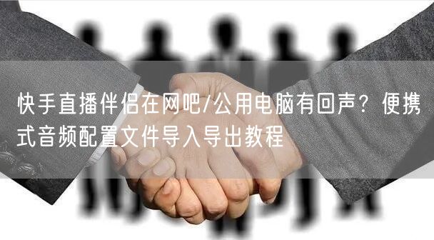快手直播伴侣在网吧/公用电脑有回声？便携式音频配置文件导入导出教程
