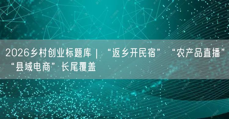2026乡村创业标题库｜“返乡开民宿”“农产品直播”“县域电商”长尾覆盖