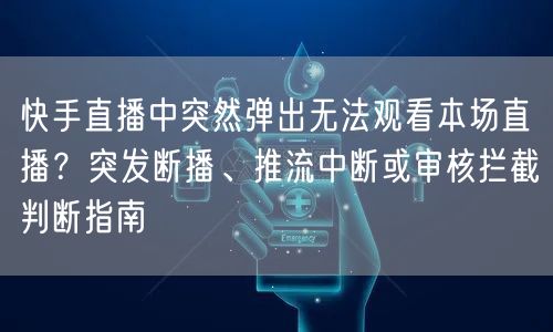 快手直播中突然弹出无法观看本场直播？突发断播、推流中断或审核