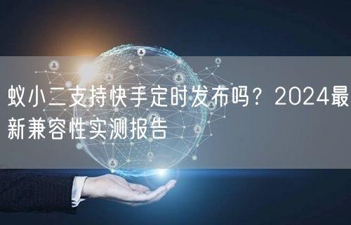 蚁小二支持快手定时发布吗？2024最新兼容性实测报告