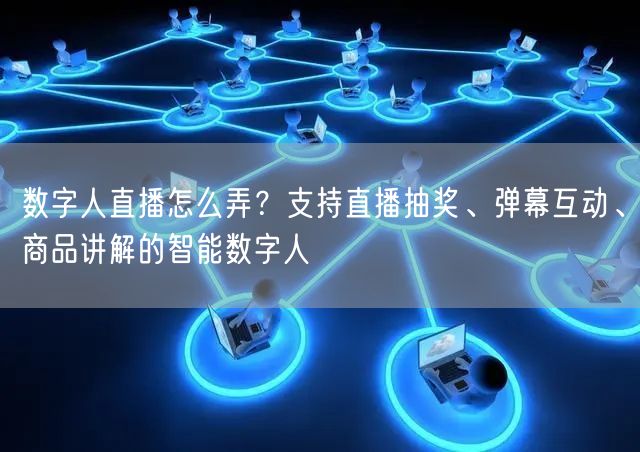 数字人直播怎么弄？支持直播抽奖、弹幕互动、商品讲解的智能数字人