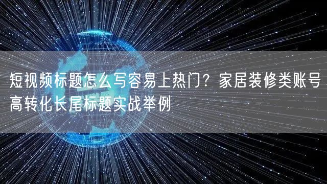 短视频标题怎么写容易上热门？家居装修类账号高转化长尾标题实战举例