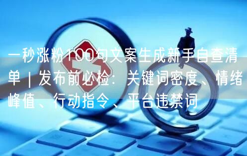 一秒涨粉100句文案生成新手自查清单｜发布前必检：关键词密度、情绪峰值、行动指令