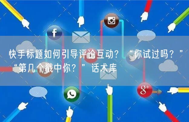 快手标题如何引导评论互动？“你试过吗？”“第几个戳中你？”话术库