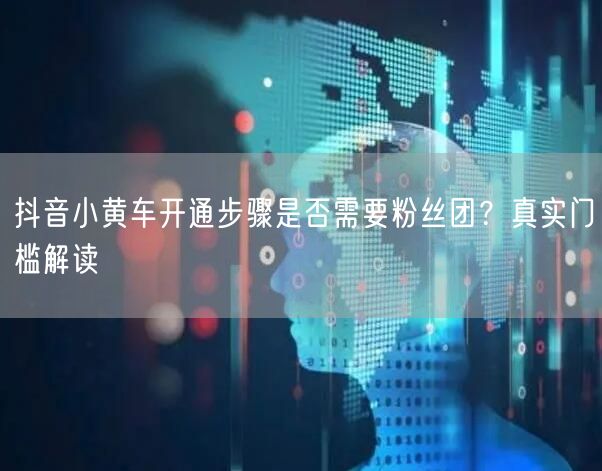 抖音小黄车开通步骤是否需要粉丝团？真实门槛解读