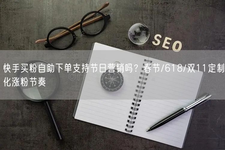 快手买粉自助下单支持节日营销吗？春节/618/双11定制化涨