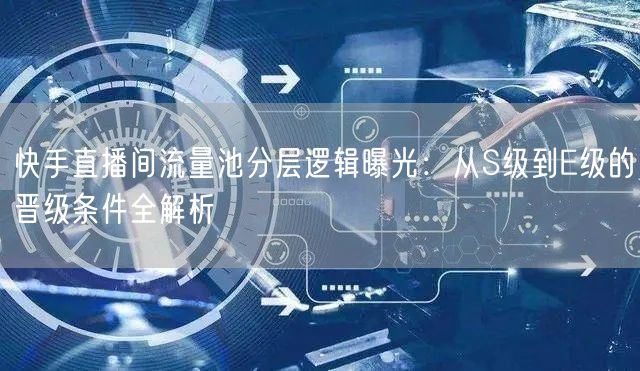 快手直播间流量池分层逻辑曝光：从S级到E级的晋级条件全解析