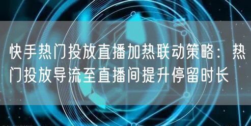 快手热门投放直播加热联动策略：热门投放导流至直播间提升停留时长