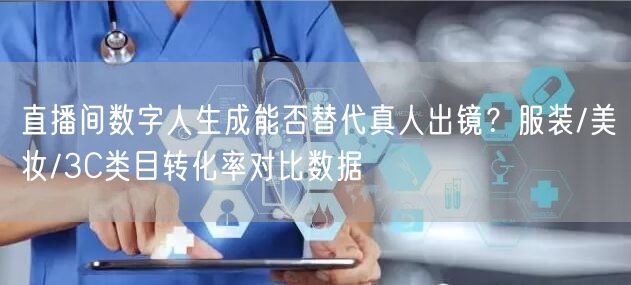 直播间数字人生成能否替代真人出镜？服装/美妆/3C类目转化率对比数据