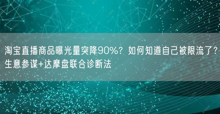 淘宝直播商品曝光量突降90%？如何知道自己被限流了？生意参谋+达摩盘联合诊断法