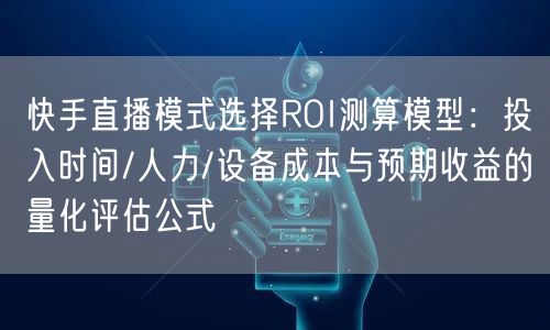 快手直播模式选择ROI测算模型：投入时间/人力/设备成本与预期收益的量化评估公式