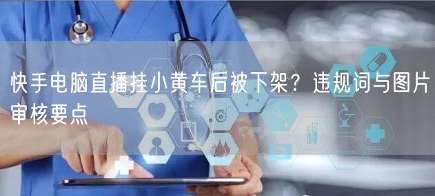 快手电脑直播挂小黄车后被下架？违规词与图片审核要点