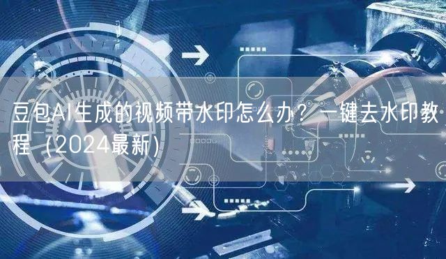 豆包AI生成的视频带水印怎么办？一键去水印教程（2024最新）