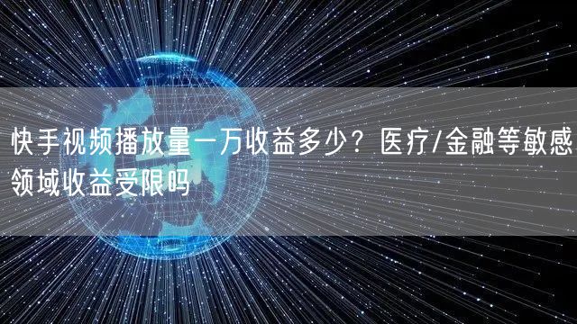 快手视频播放量一万收益多少？医疗/金融等敏感领域收益受限吗