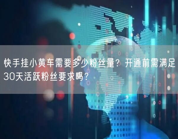 快手挂小黄车需要多少粉丝量？开通前需满足30天活跃粉丝要求吗