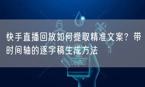 快手直播回放如何提取精准文案？带时间轴的逐字稿生成方法