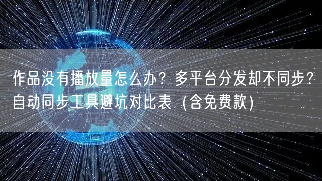 作品没有播放量怎么办？多平台分发却不同步？自动同步工具避坑对比表（含免费款）