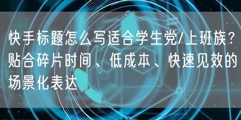 快手标题怎么写适合学生党/上班族？贴合碎片时间、低成本、快速见效的场景化表达