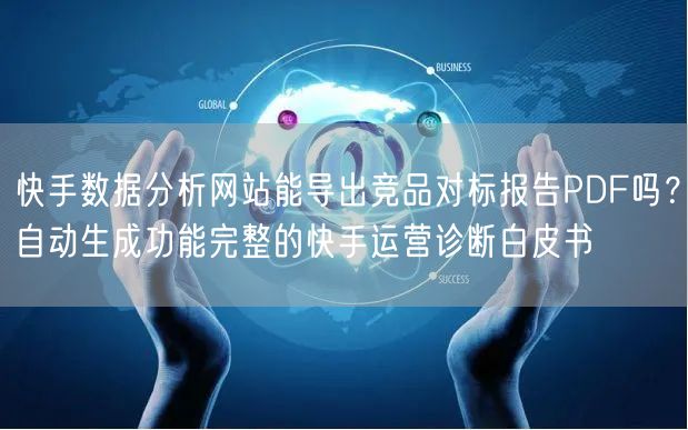 快手数据分析网站能导出竞品对标报告PDF吗？自动生成功能完整的快手运营诊断白皮书