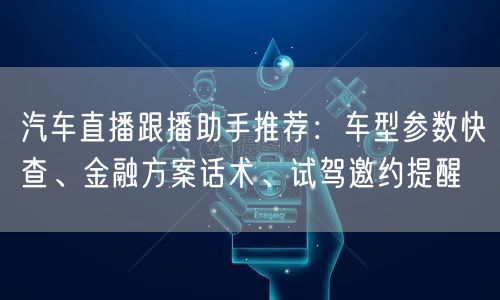 汽车直播跟播助手推荐：车型参数快查、金融方案话术、试驾邀约提醒