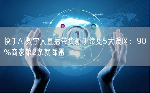 快手AI数字人直播带货新手常见5大误区：90%商家第2条就踩雷