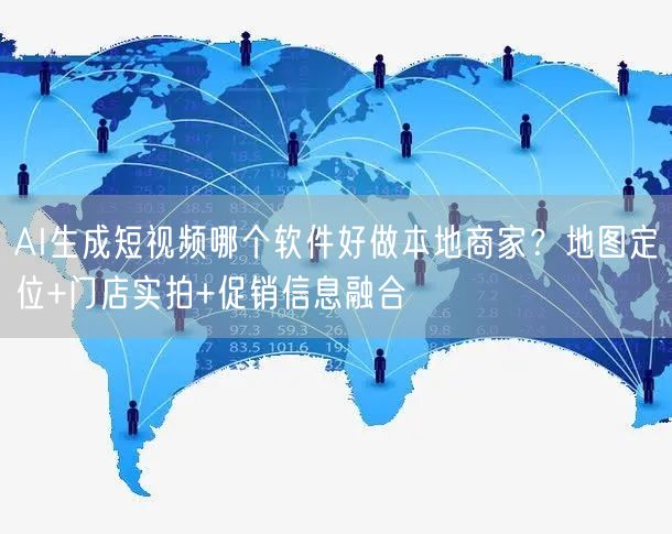 AI生成短视频哪个软件好做本地商家？地图定位+门店实拍+促销信息融合