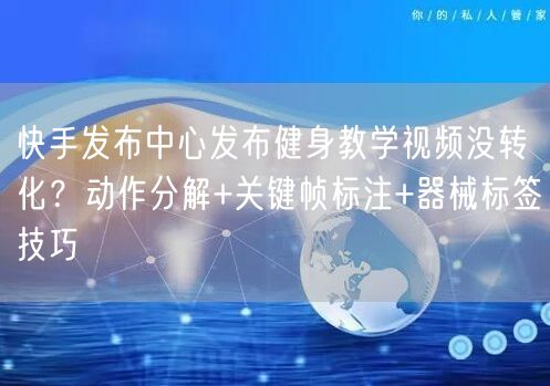 快手发布中心发布健身教学视频没转化？动作分解+关键帧标注+器械标签技巧