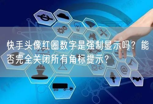 快手头像红圈数字是强制显示吗？能否完全关闭所有角标提示？