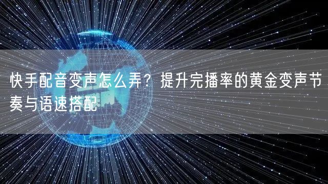 快手配音变声怎么弄？提升完播率的黄金变声节奏与语速搭配
