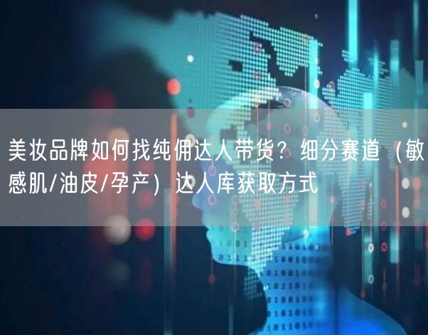美妆品牌如何找纯佣达人带货？细分赛道（敏感肌/油皮/孕产）达人库获取方式