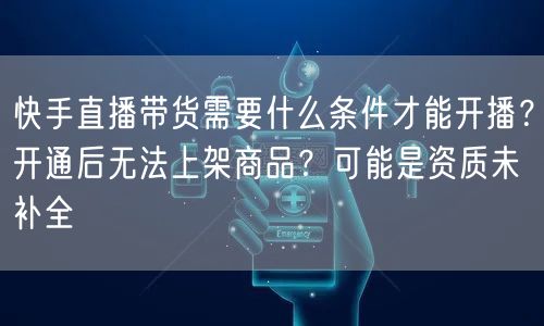 快手直播带货需要什么条件才能开播？开通后无法上架商品？可能是资质未补全