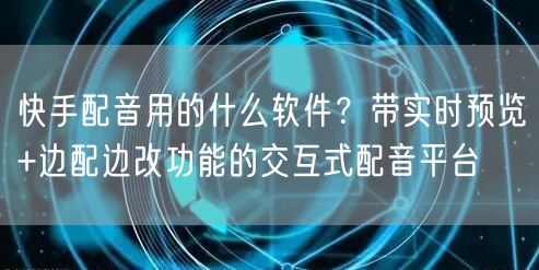 快手配音用的什么软件？带实时预览+边配边改功能的交互式配音平台