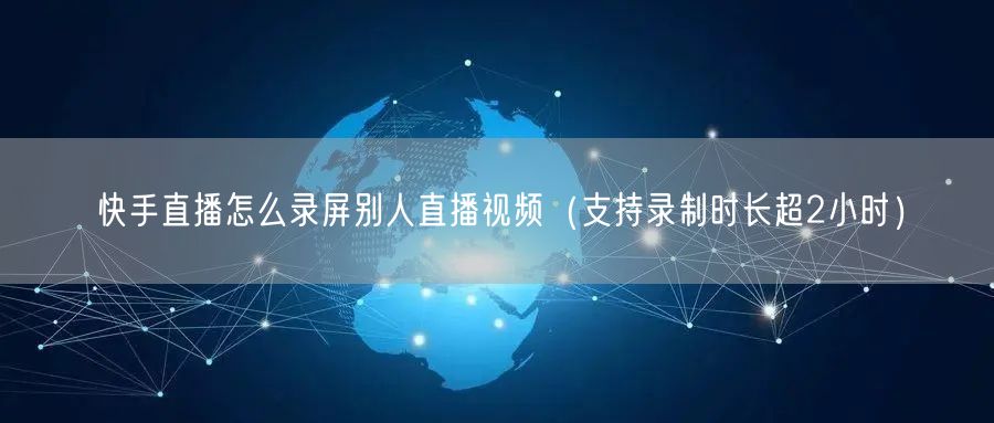 快手直播怎么录屏别人直播视频（支持录制时长超2小时）