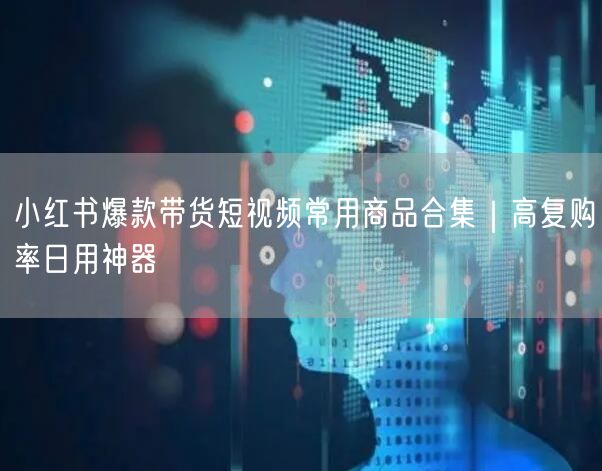 小红书爆款带货短视频常用商品合集｜高复购率日用神器