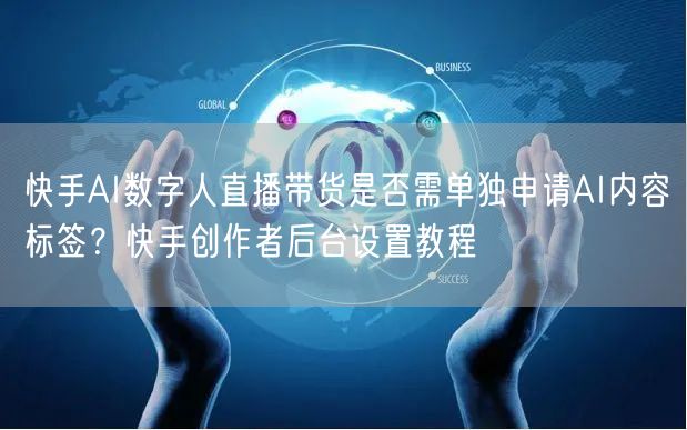 快手AI数字人直播带货是否需单独申请AI内容标签？快手创作者后台设置教程