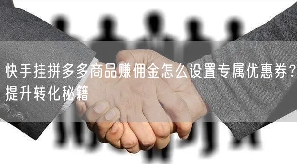快手挂拼多多商品赚佣金怎么设置专属优惠券？提升转化秘籍