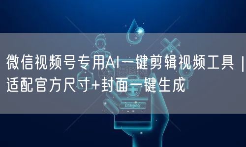 微信视频号专用AI一键剪辑视频工具｜适配官方尺寸+封面一键生成